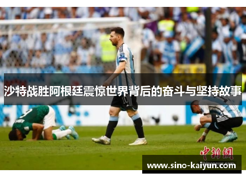 沙特战胜阿根廷震惊世界背后的奋斗与坚持故事