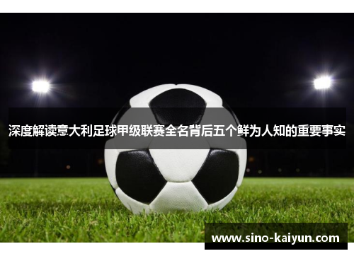 深度解读意大利足球甲级联赛全名背后五个鲜为人知的重要事实