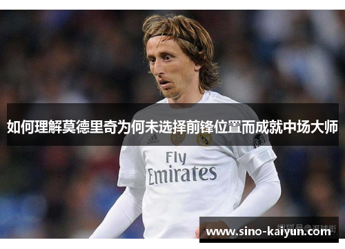 如何理解莫德里奇为何未选择前锋位置而成就中场大师
