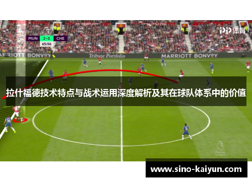 拉什福德技术特点与战术运用深度解析及其在球队体系中的价值