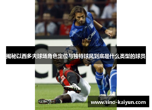 揭秘以西多夫球场角色定位与独特球风到底是什么类型的球员