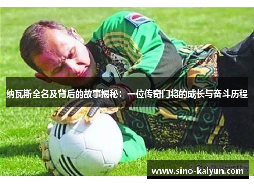 纳瓦斯全名及背后的故事揭秘：一位传奇门将的成长与奋斗历程
