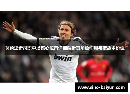 莫德里奇司职中场核心位置详细解析其角色作用与技战术价值