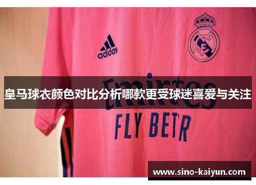 皇马球衣颜色对比分析哪款更受球迷喜爱与关注
