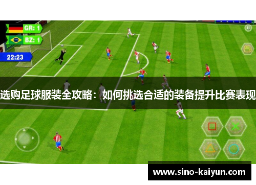选购足球服装全攻略：如何挑选合适的装备提升比赛表现