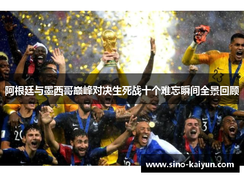 阿根廷与墨西哥巅峰对决生死战十个难忘瞬间全景回顾