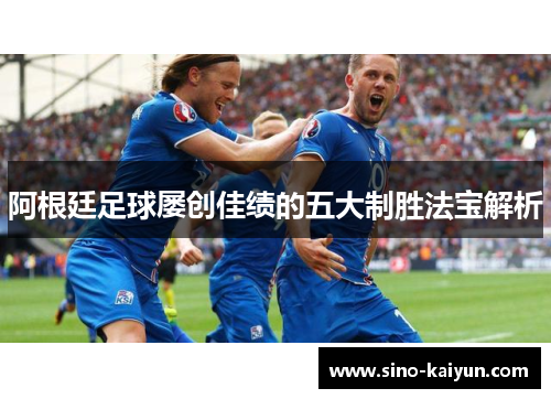 阿根廷足球屡创佳绩的五大制胜法宝解析