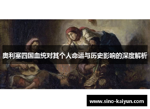 奥利塞四国血统对其个人命运与历史影响的深度解析