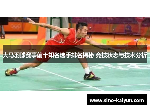 大马羽球赛事前十知名选手排名揭秘 竞技状态与技术分析