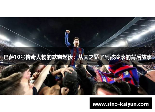 巴萨10号传奇人物的跌宕起伏：从天之骄子到被冷落的背后故事