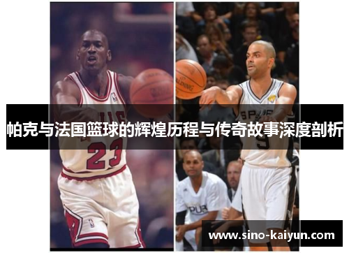 帕克与法国篮球的辉煌历程与传奇故事深度剖析
