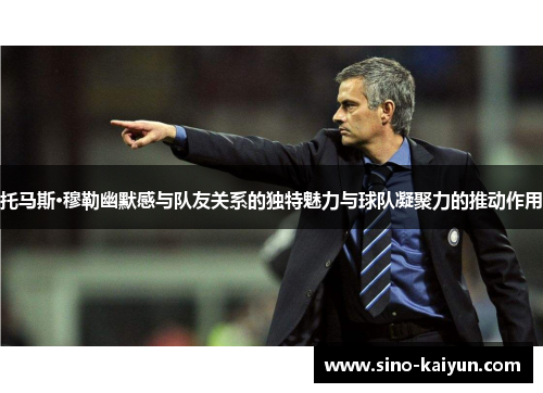 托马斯·穆勒幽默感与队友关系的独特魅力与球队凝聚力的推动作用