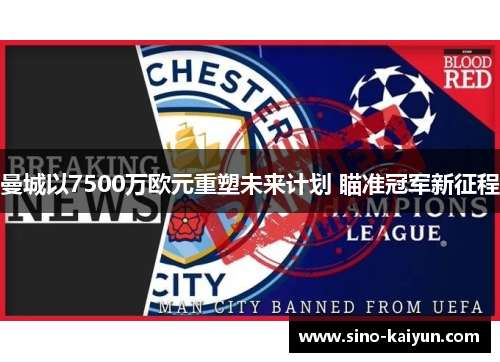 曼城以7500万欧元重塑未来计划 瞄准冠军新征程