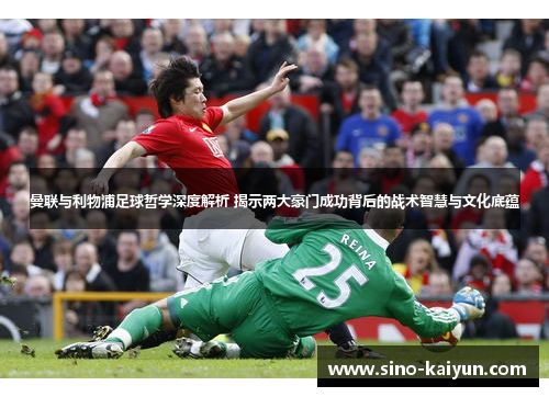 曼联与利物浦足球哲学深度解析 揭示两大豪门成功背后的战术智慧与文化底蕴