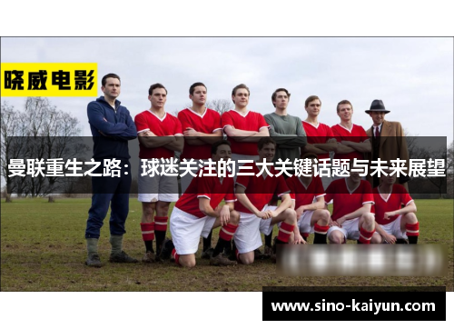 曼联重生之路：球迷关注的三大关键话题与未来展望