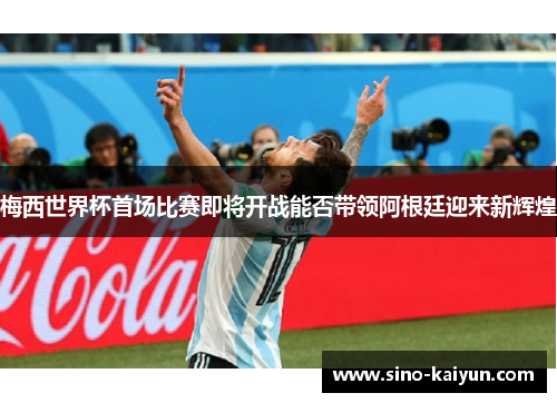 梅西世界杯首场比赛即将开战能否带领阿根廷迎来新辉煌