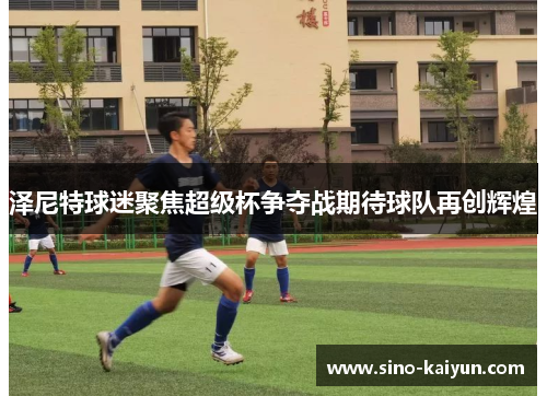 泽尼特球迷聚焦超级杯争夺战期待球队再创辉煌