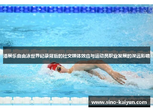 潘展乐自由泳世界纪录背后的社交媒体效应与运动员职业发展的深远影响