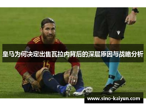 皇马为何决定出售瓦拉内背后的深层原因与战略分析