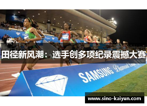 田径新风潮：选手创多项纪录震撼大赛