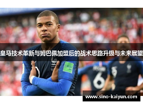 皇马技术革新与姆巴佩加盟后的战术思路升级与未来展望