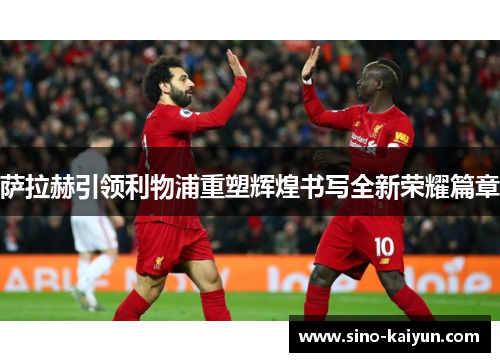 萨拉赫引领利物浦重塑辉煌书写全新荣耀篇章