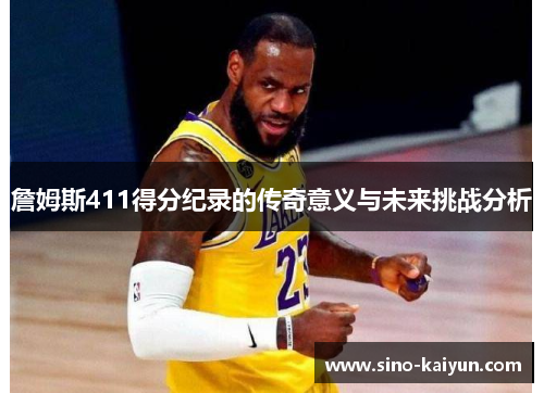 詹姆斯411得分纪录的传奇意义与未来挑战分析