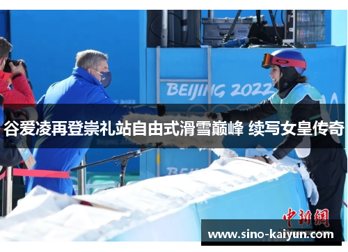 谷爱凌再登崇礼站自由式滑雪巅峰 续写女皇传奇