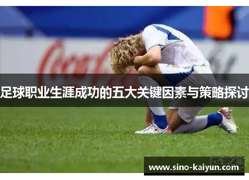 足球职业生涯成功的五大关键因素与策略探讨