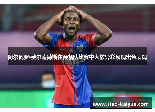 阿尔瓦罗·费尔南德斯在预备队比赛中大放异彩展现出色表现