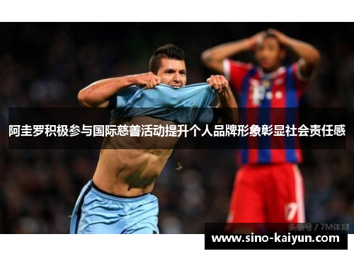 阿圭罗积极参与国际慈善活动提升个人品牌形象彰显社会责任感