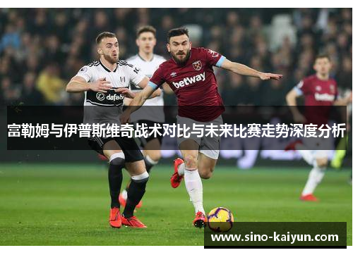 富勒姆与伊普斯维奇战术对比与未来比赛走势深度分析 富勒姆与伊普斯维奇战术对比与未来比赛走势深度分析