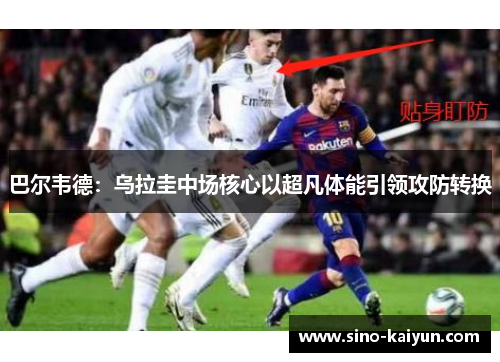 巴尔韦德:乌拉圭中场核心以超凡体能引领攻防转换 巴尔韦德:乌拉圭中场核心以超凡体能引领攻防转换