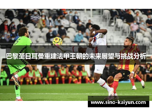巴黎圣日耳曼重建法甲王朝的未来展望与挑战分析