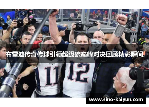 布雷迪传奇传球引领超级碗巅峰对决回顾精彩瞬间