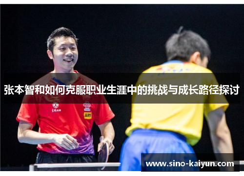 张本智和如何克服职业生涯中的挑战与成长路径探讨 张本智和如何克服职业生涯中的挑战与成长路径探讨