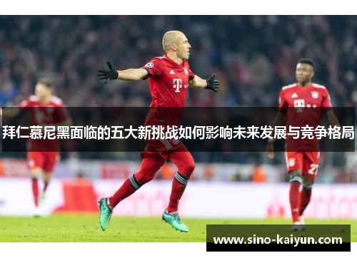 拜仁慕尼黑面临的五大新挑战如何影响未来发展与竞争格局 拜仁慕尼黑面临的五大新挑战如何影响未来发展与竞争格局