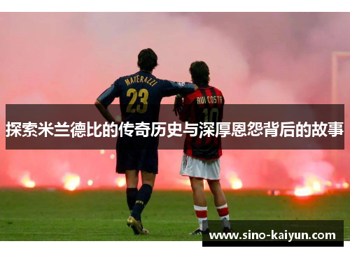 探索米兰德比的传奇历史与深厚恩怨背后的故事 探索米兰德比的传奇历史与深厚恩怨背后的故事