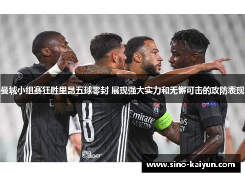 曼城小组赛狂胜里昂五球零封 展现强大实力和无懈可击的攻防表现