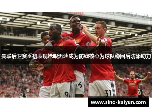曼联后卫赛季初表现抢眼迅速成为防线核心为球队稳固后防添助力 曼联后卫赛季初表现抢眼迅速成为防线核心为球队稳固后防添助力