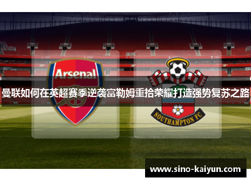 曼联如何在英超赛季逆袭富勒姆重拾荣耀打造强势复苏之路 曼联如何在英超赛季逆袭富勒姆重拾荣耀打造强势复苏之路