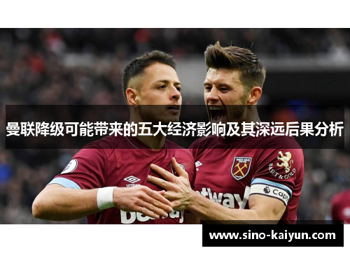 曼联降级可能带来的五大经济影响及其深远后果分析 曼联降级可能带来的五大经济影响及其深远后果分析