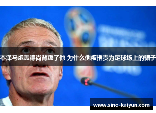 本泽马炮轰德尚背叛了他 为什么他被指责为足球场上的骗子 本泽马炮轰德尚背叛了他 为什么他被指责为足球场上的骗子