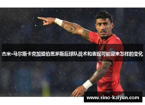 杰米·马尔斯卡克加盟伯恩茅斯后球队战术和表现可能迎来怎样的变化