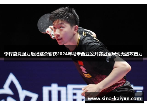 李梓嘉凭强力后场跳杀斩获2024年马来西亚公开赛冠军展现无敌攻击力 李梓嘉凭强力后场跳杀斩获2024年马来西亚公开赛冠军展现无敌攻击力