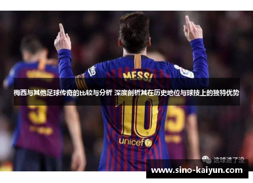 梅西与其他足球传奇的比较与分析 深度剖析其在历史地位与球技上的独特优势 梅西与其他足球传奇的比较与分析 深度剖析其在历史地位与球技上的独特优势