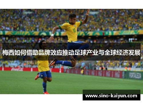梅西如何借助品牌效应推动足球产业与全球经济发展 梅西如何借助品牌效应推动足球产业与全球经济发展