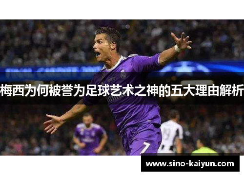 梅西为何被誉为足球艺术之神的五大理由解析 梅西为何被誉为足球艺术之神的五大理由解析