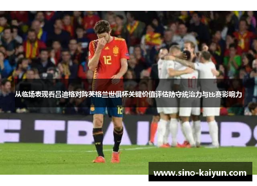 从临场表现看吕迪格对阵英格兰世俱杯关键价值评估防守统治力与比赛影响力