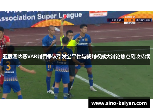 亚冠淘汰赛VAR判罚争议引发公平性与裁判权威大讨论焦点风波持续 亚冠淘汰赛VAR判罚争议引发公平性与裁判权威大讨论焦点风波持续